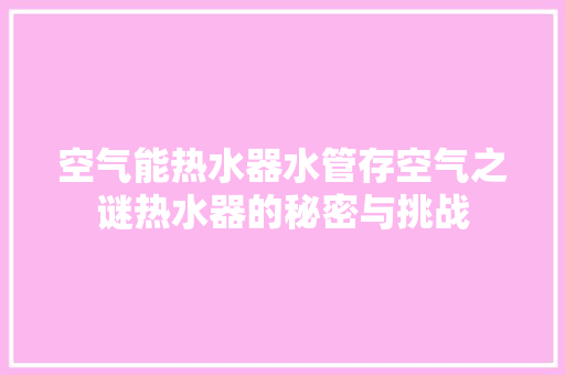 空气能热水器水管存空气之谜热水器的秘密与挑战 热水器