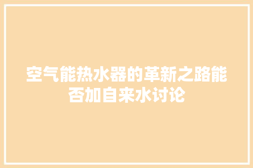 空气能热水器的革新之路能否加自来水讨论 家具修理