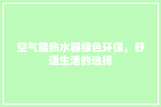 空气能热水器绿色环保，舒适生活的选择 水电维修