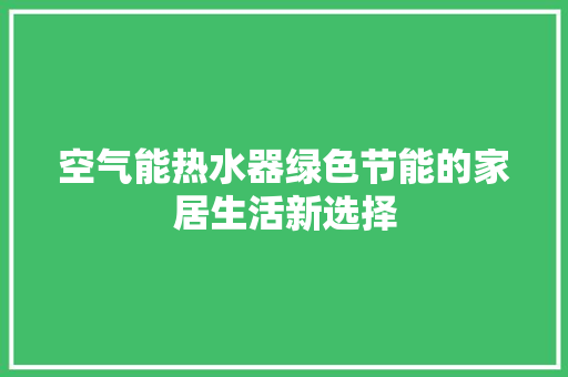 空气能热水器绿色节能的家居生活新选择 水电维修