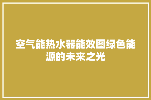 空气能热水器能效图绿色能源的未来之光 水电维修