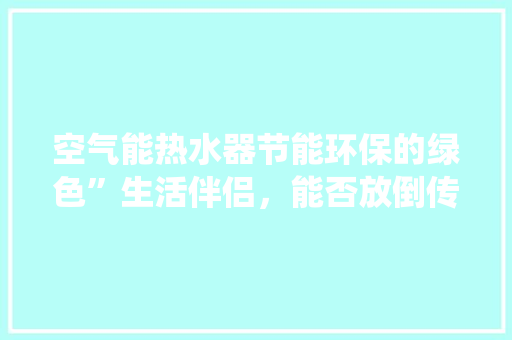 空气能热水器节能环保的绿色”生活伴侣，能否放倒传统热水器 龙头管件