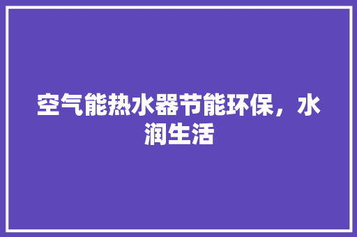 空气能热水器节能环保，水润生活 洁具维修
