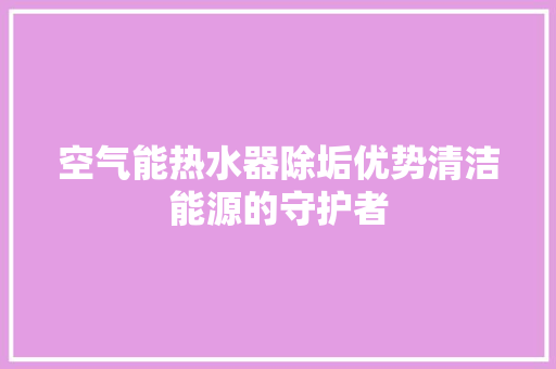 空气能热水器除垢优势清洁能源的守护者 局部翻新