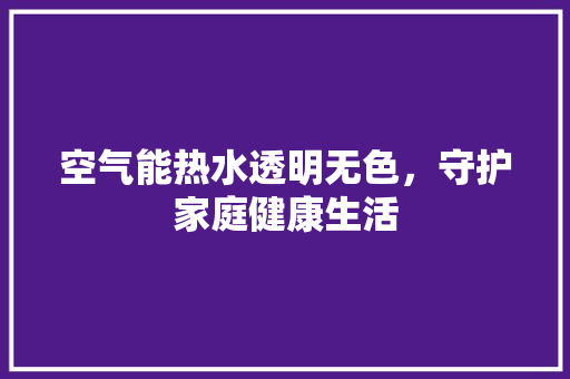 空气能热水透明无色，守护家庭健康生活 空调