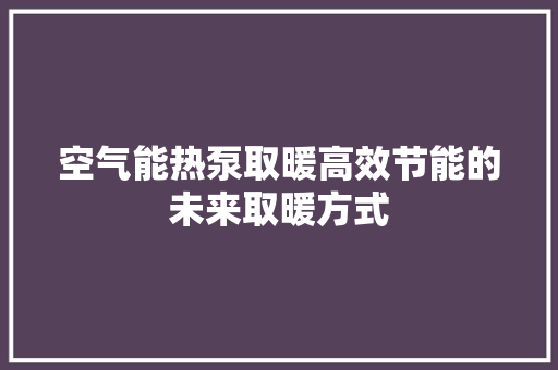 空气能热泵取暖高效节能的未来取暖方式 洁具维修