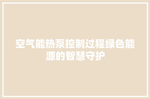 空气能热泵控制过程绿色能源的智慧守护 家具修理
