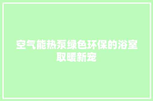 空气能热泵绿色环保的浴室取暖新宠 清洁保养