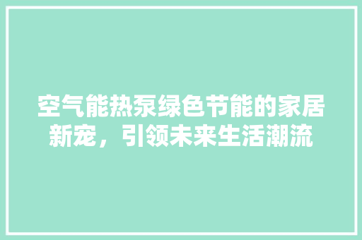 空气能热泵绿色节能的家居新宠，引领未来生活潮流 装修设计