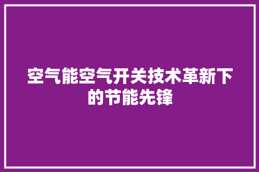 空气能空气开关技术革新下的节能先锋 局部翻新