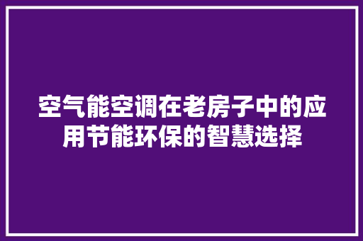 空气能空调在老房子中的应用节能环保的智慧选择 贴膜