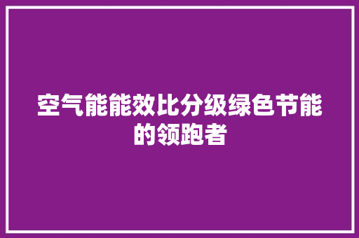 空气能能效比分级绿色节能的领跑者 冰箱