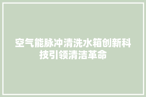 空气能脉冲清洗水箱创新科技引领清洁革命 洁具维修