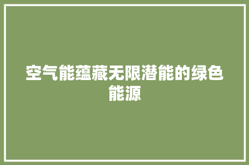 空气能蕴藏无限潜能的绿色能源 水电维修 空气能蕴藏无限潜能的绿色能源 水电维修