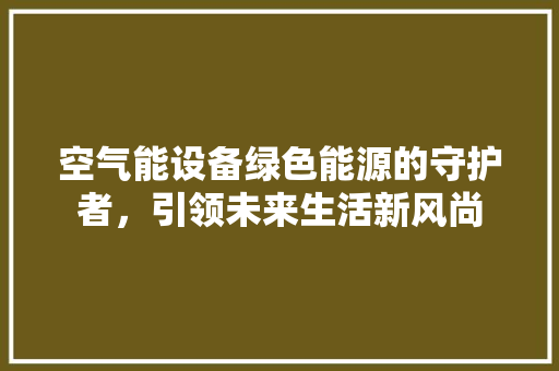 空气能设备绿色能源的守护者，引领未来生活新风尚 贴膜