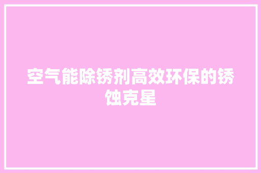 空气能除锈剂高效环保的锈蚀克星 空调