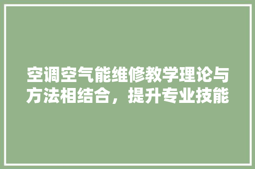 空调空气能维修教学理论与方法相结合，提升专业技能 贴膜