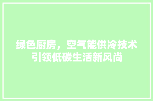 绿色厨房，空气能供冷技术引领低碳生活新风尚 旧房改造