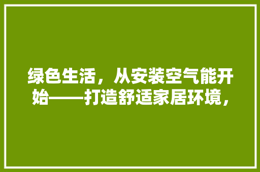绿色生活，从安装空气能开始——打造舒适家居环境，拥抱低碳未来 贴膜