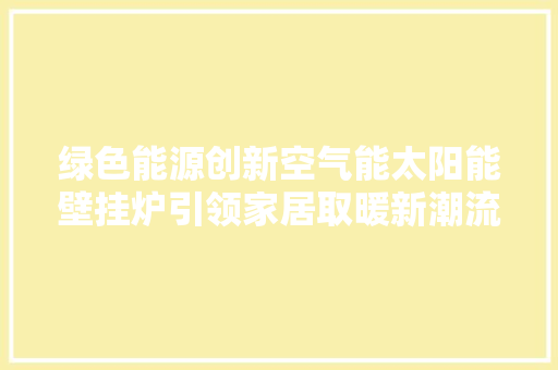 绿色能源创新空气能太阳能壁挂炉引领家居取暖新潮流 旧房改造