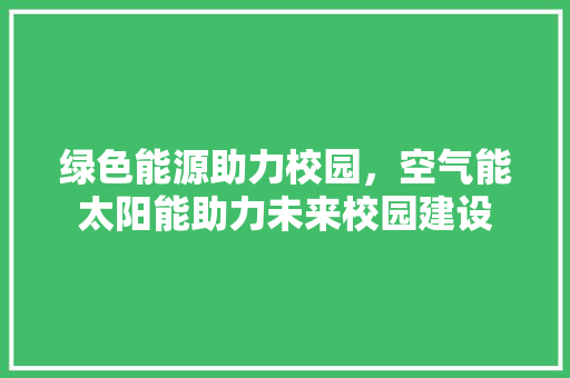绿色能源助力校园，空气能太阳能助力未来校园建设 水电维修