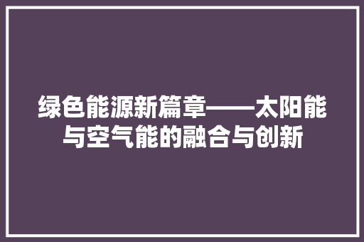 绿色能源新篇章——太阳能与空气能的融合与创新 局部翻新