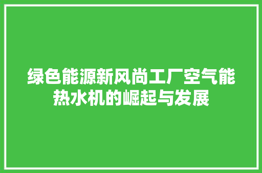 绿色能源新风尚工厂空气能热水机的崛起与发展 翻新改色