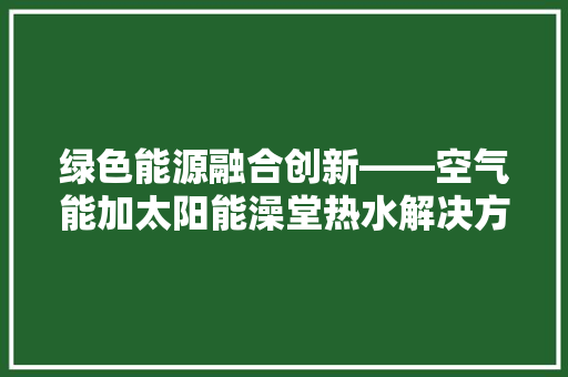 绿色能源融合创新——空气能加太阳能澡堂热水解决方法 局部翻新