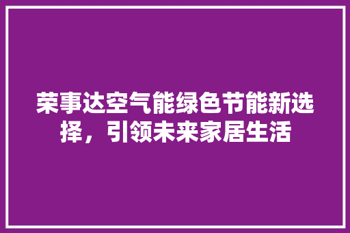 荣事达空气能绿色节能新选择，引领未来家居生活 冰箱