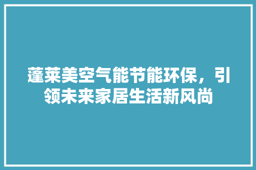 蓬莱美空气能节能环保，引领未来家居生活新风尚 空调