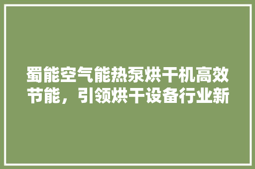 蜀能空气能热泵烘干机高效节能，引领烘干设备行业新潮流 冰箱