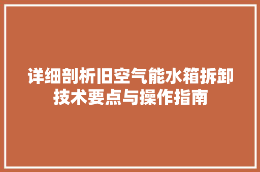 详细剖析旧空气能水箱拆卸技术要点与操作指南 家居维修