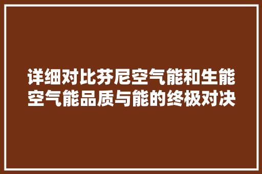 详细对比芬尼空气能和生能空气能品质与能的终极对决 冰箱