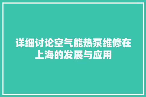 详细讨论空气能热泵维修在上海的发展与应用 清洁保养