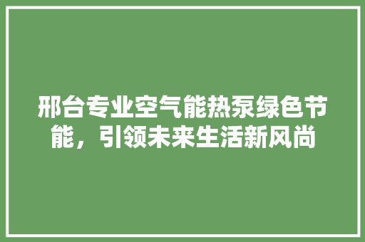 邢台专业空气能热泵绿色节能，引领未来生活新风尚 贴膜
