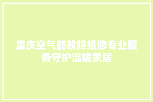 重庆空气能故障维修专业服务守护温暖家居 局部翻新