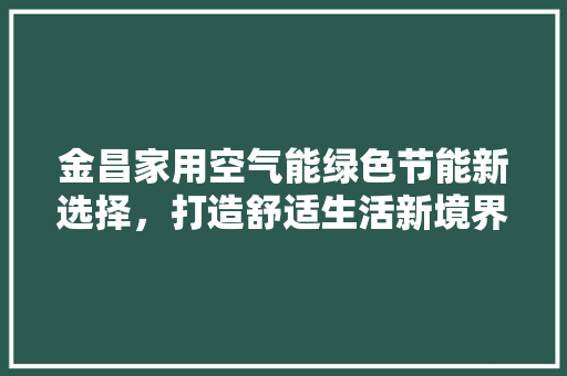 金昌家用空气能绿色节能新选择，打造舒适生活新境界 旧房改造