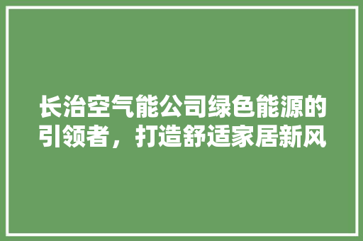长治空气能公司绿色能源的引领者，打造舒适家居新风尚 局部翻新