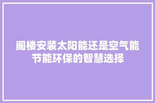 阁楼安装太阳能还是空气能节能环保的智慧选择 清洁保养