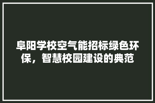 阜阳学校空气能招标绿色环保，智慧校园建设的典范 装修设计
