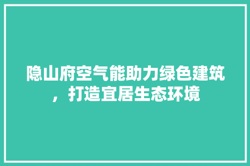 隐山府空气能助力绿色建筑，打造宜居生态环境 局部翻新