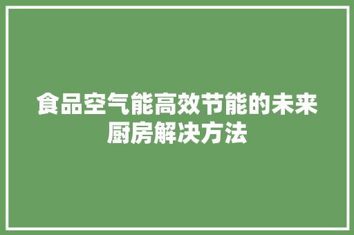 食品空气能高效节能的未来厨房解决方法 局部翻新