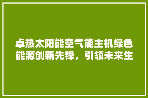 卓热太阳能空气能主机绿色能源创新先锋，引领未来生活新风尚 局部翻新