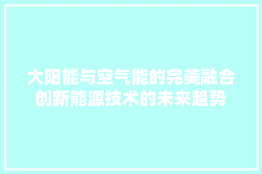 大阳能与空气能的完美融合创新能源技术的未来趋势 家居维修