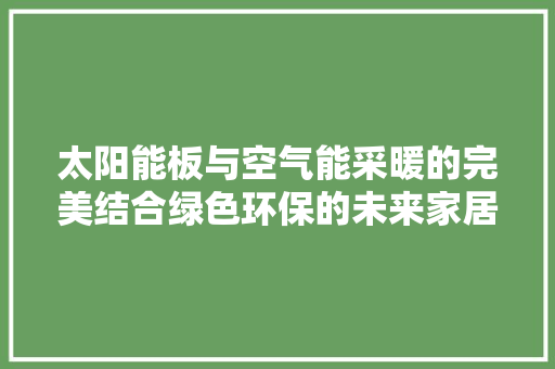 太阳能板与空气能采暖的完美结合绿色环保的未来家居生活 家居维修