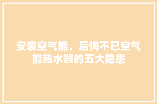 安装空气能，后悔不已空气能热水器的五大隐患 家电维护