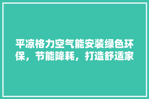 平凉格力空气能安装绿色环保，节能降耗，打造舒适家居生活 家电维护