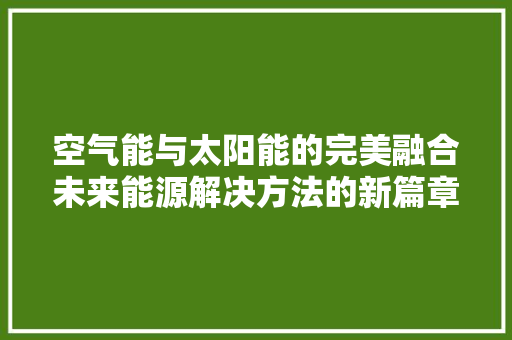 空气能与太阳能的完美融合未来能源解决方法的新篇章 家电维护