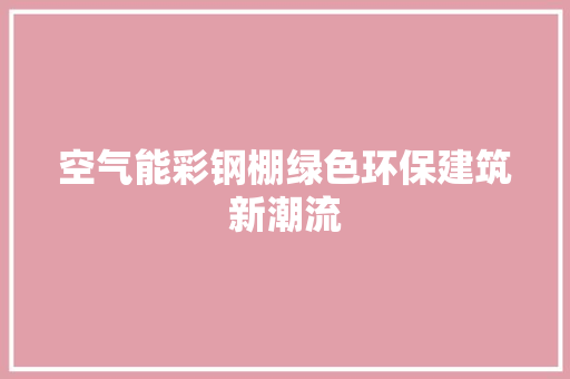 空气能彩钢棚绿色环保建筑新潮流 局部翻新