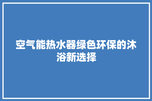 空气能热水器绿色环保的沐浴新选择 洁具维修